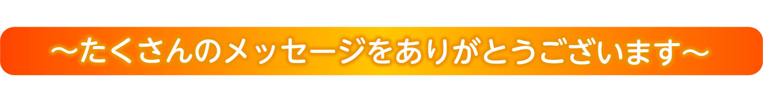 ～たくさんのメッセージをありがとうございます～